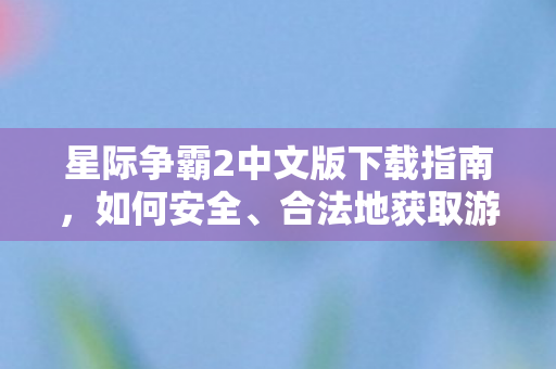 星际争霸2中文版下载指南,如何安全、合法地获取游戏,星际争霸2中文版安全合法下载指南 星际争霸2中文版下载指南,如何安全、合法地获取游戏,星际争霸2中文版安全合法下载指南
