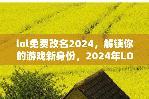 lol免费改名2024,解锁你的游戏新身份,2024年LOL免费改名活动,解锁你的游戏新身份 lol免费改名2024,解锁你的游戏新身份,2024年LOL免费改名活动,解锁你的游戏新身份