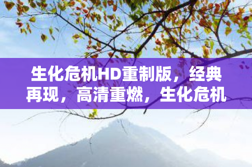生化危机HD重制版,经典再现,高清重燃,生化危机HD重制版,经典再现,高清重燃恐怖之旅 生化危机HD重制版,经典再现,高清重燃,生化危机HD重制版,经典再现,高清重燃恐怖之旅