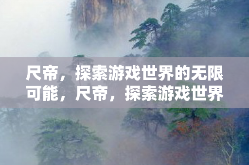 尺帝，探索游戏世界的无限可能，尺帝，探索游戏世界的无限可能