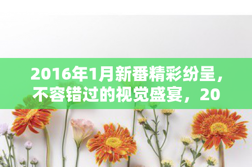 2016年1月新番精彩纷呈,不容错过的视觉盛宴,2016年1月不容错过的视觉盛宴新番 2016年1月新番精彩纷呈,不容错过的视觉盛宴,2016年1月不容错过的视觉盛宴新番