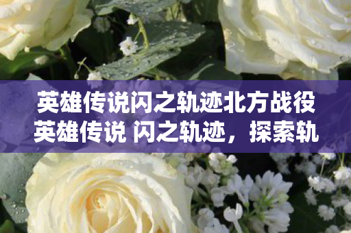 英雄传说闪之轨迹北方战役英雄传说 闪之轨迹，探索轨迹中的英雄之旅，英雄传说，闪之轨迹北方战役，探索轨迹中的英雄之旅