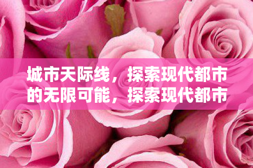 城市天际线,探索现代都市的无限可能,探索现代都市的无限可能,城市天际线的魅力与挑战 城市天际线,探索现代都市的无限可能,探索现代都市的无限可能,城市天际线的魅力与挑战