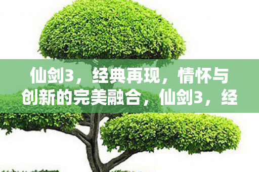 仙剑3,经典再现,情怀与创新的完美融合,仙剑3,经典再现,情怀与创新完美融合 仙剑3,经典再现,情怀与创新的完美融合,仙剑3,经典再现,情怀与创新完美融合
