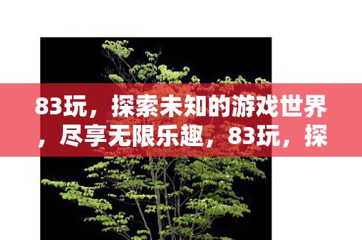 83玩，探索未知的游戏世界，尽享无限乐趣，83玩，探索未知游戏世界，尽享无限乐趣