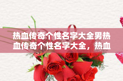 热血传奇个性名字大全男热血传奇个性名字大全,热血传奇,个性名字精选,打造独特男性角色 热血传奇个性名字大全男热血传奇个性名字大全,热血传奇,个性名字精选,打造独特男性角色