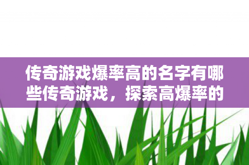 传奇游戏爆率高的名字有哪些传奇游戏,探索高爆率的奇幻世界,探索高爆率的奇幻世界,传奇游戏名字推荐 传奇游戏爆率高的名字有哪些传奇游戏,探索高爆率的奇幻世界,探索高爆率的奇幻世界,传奇游戏名字推荐