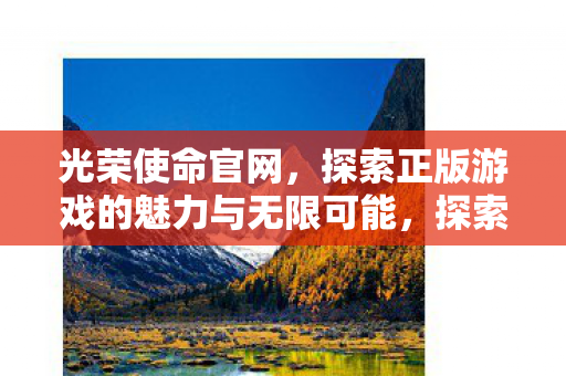 光荣使命官网，探索正版游戏的魅力与无限可能，探索光荣使命官网，领略正版游戏的魅力与无限可能