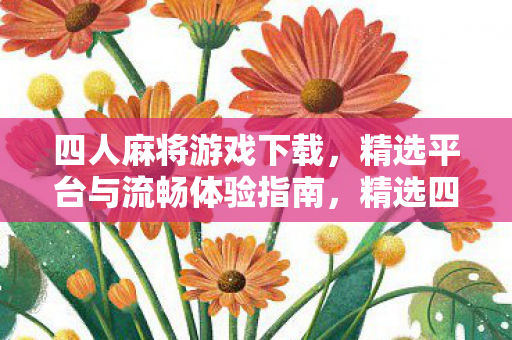 四人麻将游戏下载，精选平台与流畅体验指南，精选四人麻将游戏下载平台，享受流畅麻将体验