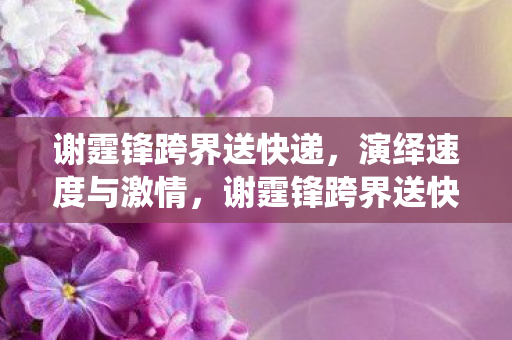 谢霆锋跨界送快递，演绎速度与激情，谢霆锋跨界送快递，演绎速度与激情