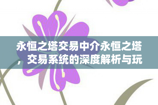 永恒之塔交易中介永恒之塔,交易系统的深度解析与玩家策略,永恒之塔交易系统深度解析,中介策略与玩家攻略 永恒之塔交易中介永恒之塔,交易系统的深度解析与玩家策略,永恒之塔交易系统深度解析,中介策略与玩家攻略
