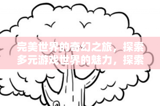 完美世界的奇幻之旅，探索多元游戏世界的魅力，探索多元游戏世界，完美世界的奇幻之旅