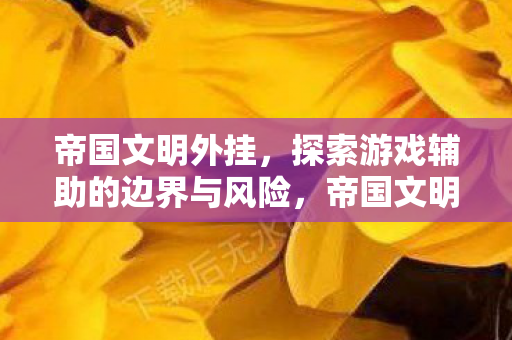 帝国文明外挂,探索游戏辅助的边界与风险,帝国文明外挂,探索游戏辅助的边界与风险 帝国文明外挂,探索游戏辅助的边界与风险,帝国文明外挂,探索游戏辅助的边界与风险