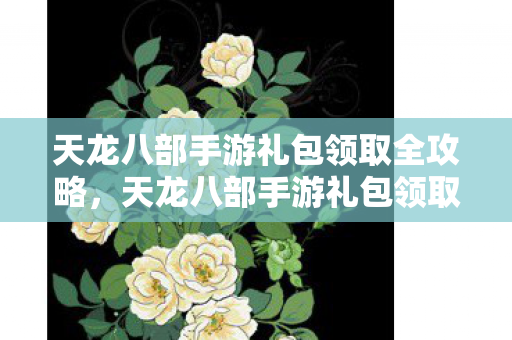 天龙八部手游礼包领取全攻略图片