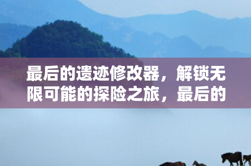 最后的遗迹修改器，解锁无限可能的探险之旅，最后的遗迹修改器，解锁无限探险之旅