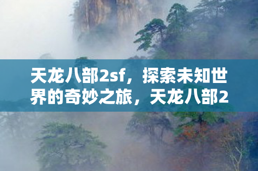 天龙八部2sf，探索未知世界的奇妙之旅，天龙八部2sf，探索未知世界的奇妙之旅