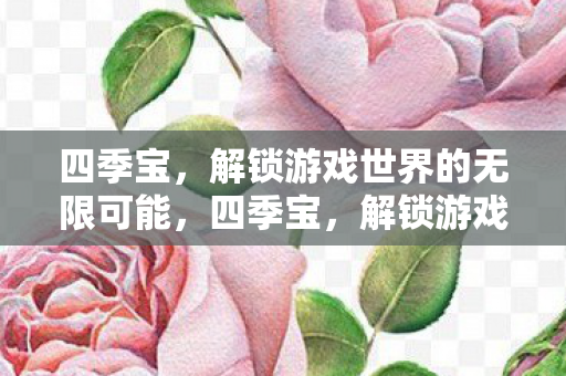四季宝,解锁游戏世界的无限可能,四季宝,解锁游戏世界的无限可能 四季宝,解锁游戏世界的无限可能,四季宝,解锁游戏世界的无限可能