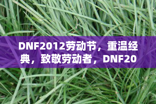 DNF2012劳动节，重温经典，致敬劳动者，DNF2012劳动节致敬劳动者，重温经典，致敬劳动精神