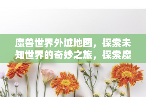 魔兽世界外域地图,探索未知世界的奇妙之旅,探索魔兽世界外域地图,奇妙之旅开启 魔兽世界外域地图,探索未知世界的奇妙之旅,探索魔兽世界外域地图,奇妙之旅开启