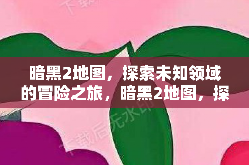 暗黑2地图，探索未知领域的冒险之旅，暗黑2地图，探索未知领域的冒险之旅
