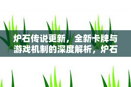 炉石传说更新,全新卡牌与游戏机制的深度解析,炉石传说更新,全新卡牌与游戏机制深度解析 炉石传说更新,全新卡牌与游戏机制的深度解析,炉石传说更新,全新卡牌与游戏机制深度解析