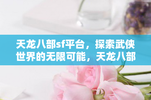 天龙八部sf平台,探索武侠世界的无限可能,天龙八部sf平台,探索武侠世界的无限可能 天龙八部sf平台,探索武侠世界的无限可能,天龙八部sf平台,探索武侠世界的无限可能