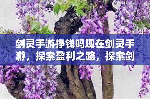 剑灵手游挣钱吗现在剑灵手游,探索盈利之路,探索剑灵手游盈利之路,现在是否值得一试? 剑灵手游挣钱吗现在剑灵手游,探索盈利之路,探索剑灵手游盈利之路,现在是否值得一试?