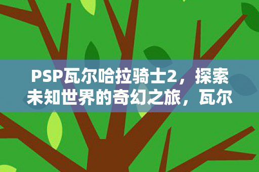 PSP瓦尔哈拉骑士2,探索未知世界的奇幻之旅,瓦尔哈拉骑士2,探索未知世界的奇幻冒险之旅 PSP瓦尔哈拉骑士2,探索未知世界的奇幻之旅,瓦尔哈拉骑士2,探索未知世界的奇幻冒险之旅