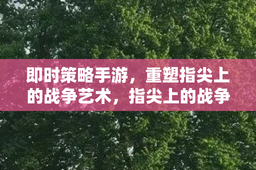 即时策略手游,重塑指尖上的战争艺术,指尖上的战争艺术,即时策略手游重塑 即时策略手游,重塑指尖上的战争艺术,指尖上的战争艺术,即时策略手游重塑