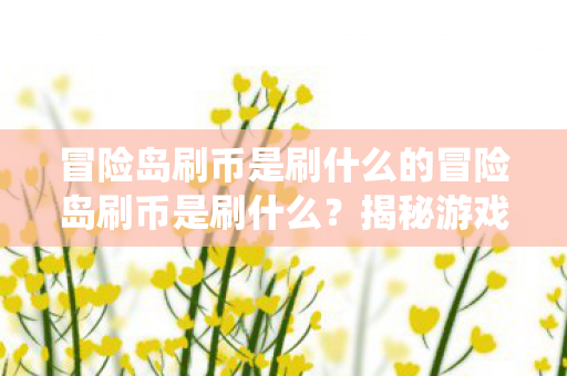 冒险岛刷币是刷什么的冒险岛刷币是刷什么？揭秘游戏内经济系统的奥秘，揭秘冒险岛刷币背后的游戏经济系统奥秘