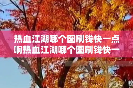 热血江湖哪个图刷钱快一点啊热血江湖哪个图刷钱快一点，热血江湖，哪个图最适合快速刷钱？