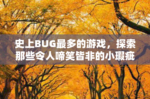 史上BUG最多的游戏,探索那些令人啼笑皆非的小瑕疵,史上BUG最多的游戏,那些令人啼笑皆非的小瑕疵 史上BUG最多的游戏,探索那些令人啼笑皆非的小瑕疵,史上BUG最多的游戏,那些令人啼笑皆非的小瑕疵
