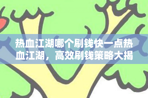 热血江湖哪个刷钱快一点热血江湖，高效刷钱策略大揭秘，热血江湖，高效刷钱策略大揭秘