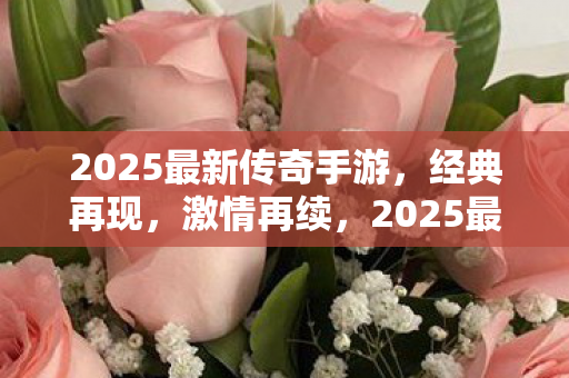 2025最新传奇手游，经典再现，激情再续，2025最新传奇手游，经典再现，激情再续