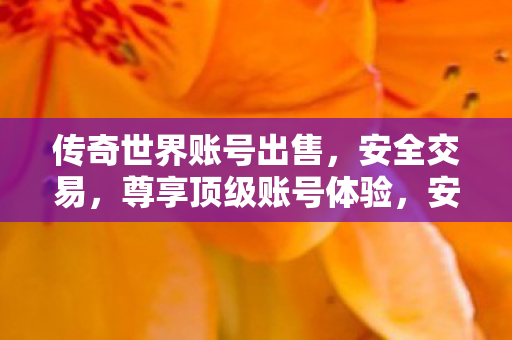 传奇世界账号出售，安全交易，尊享顶级账号体验，安全交易，尊享顶级账号体验，传奇世界账号出售