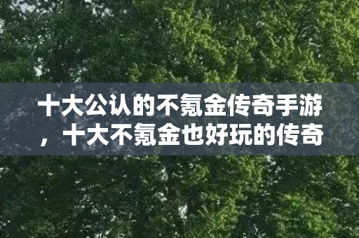 十大公认的不氪金传奇手游，十大不氪金也好玩的传奇手游推荐