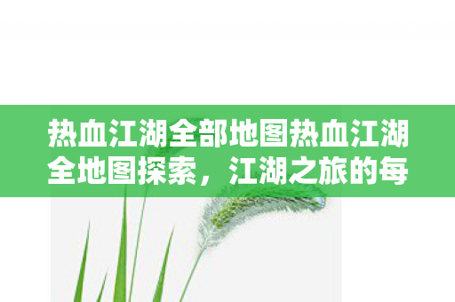 热血江湖全部地图热血江湖全地图探索，江湖之旅的每一个角落，热血江湖全地图探索，揭秘江湖之旅的每一个角落