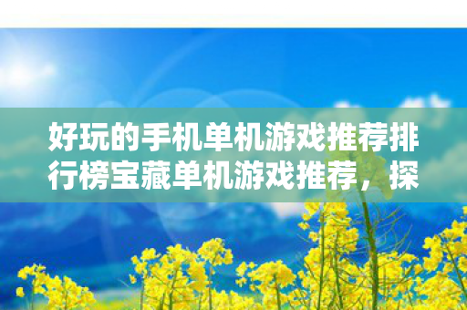 好玩的手机单机游戏推荐排行榜宝藏单机游戏推荐,探索手机娱乐新境界,探索手机娱乐新境界,宝藏单机游戏推荐 好玩的手机单机游戏推荐排行榜宝藏单机游戏推荐,探索手机娱乐新境界,探索手机娱乐新境界,宝藏单机游戏推荐