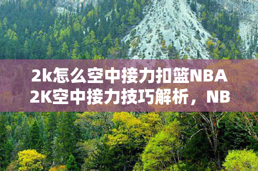 2k怎么空中接力扣篮NBA2K空中接力技巧解析，NBA2K空中接力技巧解析