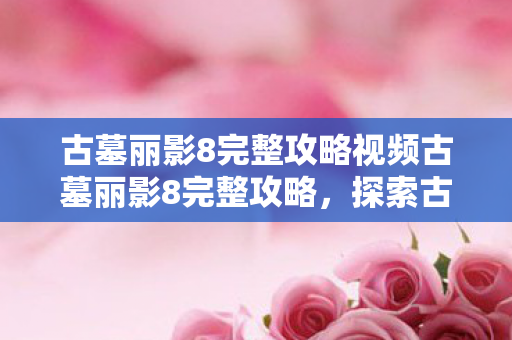 古墓丽影8完整攻略视频古墓丽影8完整攻略，探索古墓，挑战极限，古墓丽影8，探索古墓，挑战极限的完整攻略