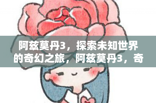 阿兹莫丹3,探索未知世界的奇幻之旅,阿兹莫丹3,奇幻之旅探索未知世界 阿兹莫丹3,探索未知世界的奇幻之旅,阿兹莫丹3,奇幻之旅探索未知世界