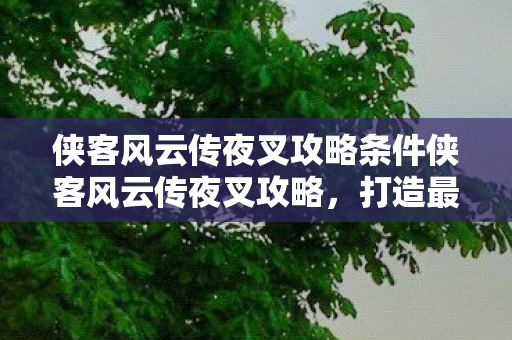 侠客风云传夜叉攻略条件侠客风云传夜叉攻略,打造最强夜叉,征服江湖!侠客风云传夜叉攻略,打造最强夜叉,征服江湖! 侠客风云传夜叉攻略条件侠客风云传夜叉攻略,打造最强夜叉,征服江湖!侠客风云传夜叉攻略,打造最强夜叉,征服江湖!