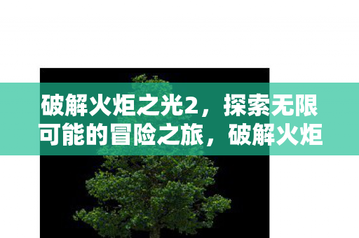 破解火炬之光2,探索无限可能的冒险之旅,破解火炬之光2,开启无限可能的冒险之旅 破解火炬之光2,探索无限可能的冒险之旅,破解火炬之光2,开启无限可能的冒险之旅
