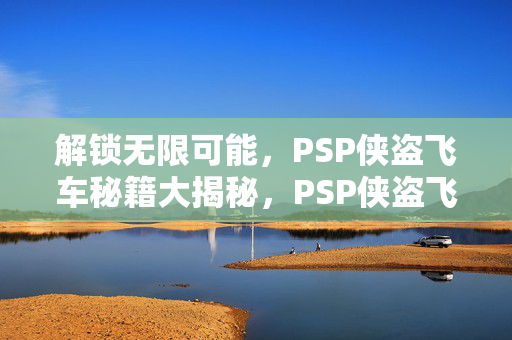 解锁无限可能,PSP侠盗飞车秘籍大揭秘,PSP侠盗飞车秘籍大揭秘,解锁无限可能 解锁无限可能,PSP侠盗飞车秘籍大揭秘,PSP侠盗飞车秘籍大揭秘,解锁无限可能