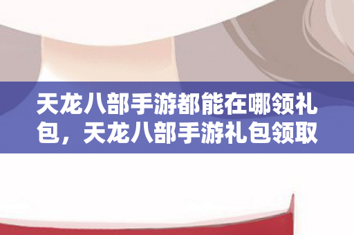 天龙八部手游都能在哪领礼包图片