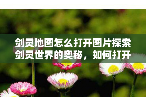 剑灵地图怎么打开图片探索剑灵世界的奥秘图片