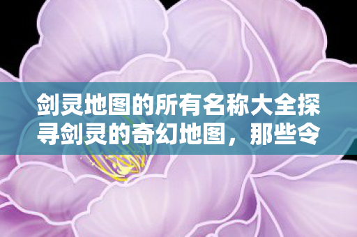 剑灵地图的所有名称大全探寻剑灵的奇幻地图图片