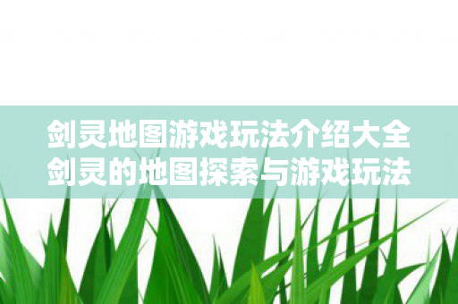 剑灵地图游戏玩法介绍大全剑灵的地图探索与游戏玩法图片