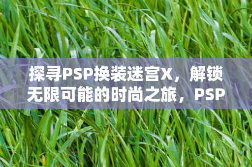 探寻PSP换装迷宫X，解锁无限可能的时尚之旅，PSP换装迷宫X，解锁时尚之旅的无限可能
