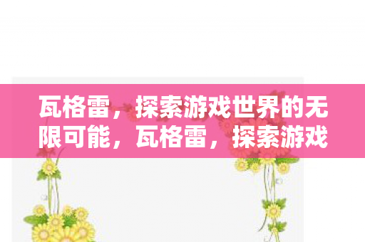 瓦格雷,探索游戏世界的无限可能,瓦格雷,探索游戏世界的无限可能 瓦格雷,探索游戏世界的无限可能,瓦格雷,探索游戏世界的无限可能
